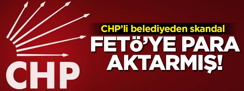 CHP'li belediyeden büyük skandal! Paraları FETÖ'ye aktarmış