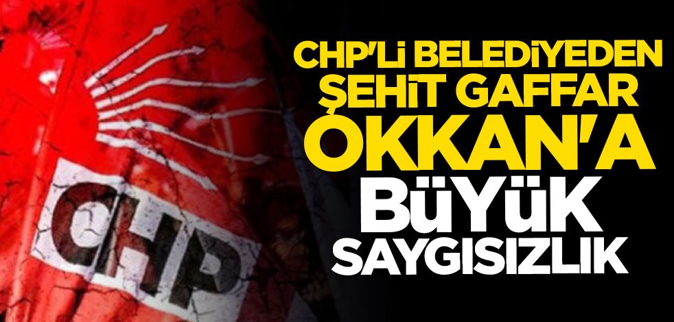 CHP'li belediyeden Şehit Gaffar Okkan'a büyük saygısızlık
