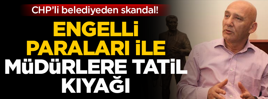 CHP'li belediyeden skandal: Engelli parası ile müdürlere tatil...