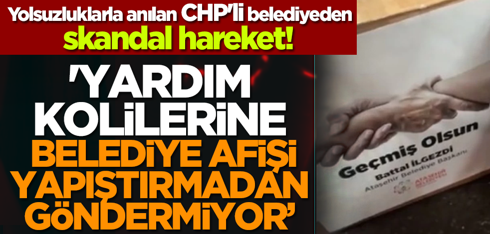 CHP'li belediyeden skandal hareket! 'Yardım kolilerine belediye afişi yapıştırmadan göndermiyor’