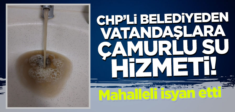 CHP'li belediyeden vatandaşlara çamurlu su hizmeti! Mahalleli isyan etti