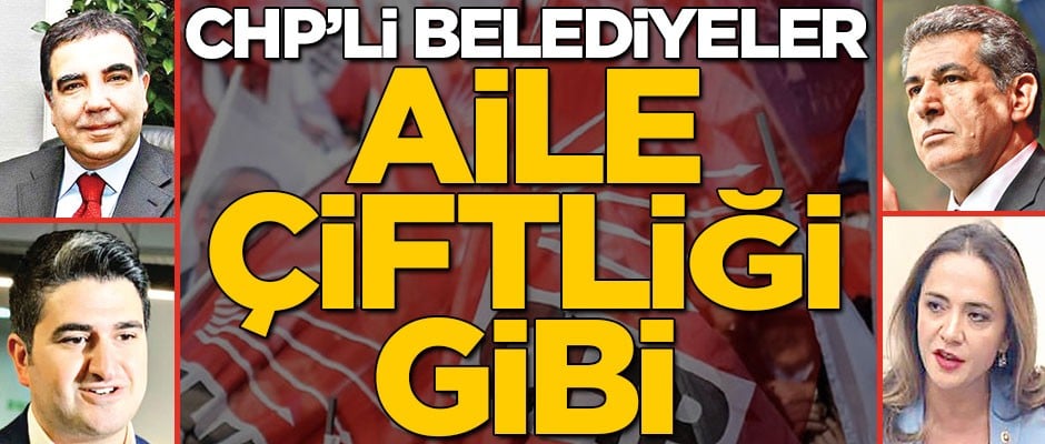 CHP’li belediyeler aile çiftliği gibi