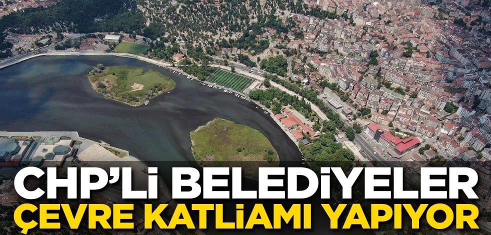 CHP’li belediyeler çevre katliamı yapıyor
