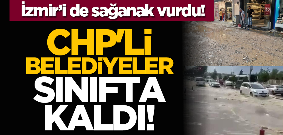 CHP'li belediyeler sınıfta kaldı! İzmir’i de sağanak vurdu!