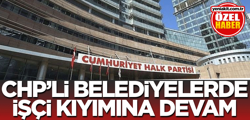 CHP’li belediyelerde işçi kıyımına devam