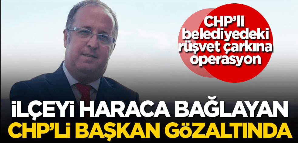 CHP’li belediyelerde rüşvet skandalı devam ediyor! İlçeyi haraca bağlayan isim gözaltına alındı