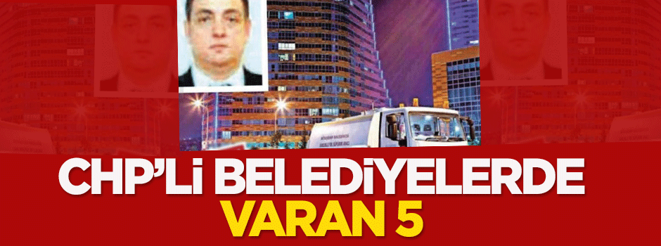 CHP'li belediyelerde varan 5