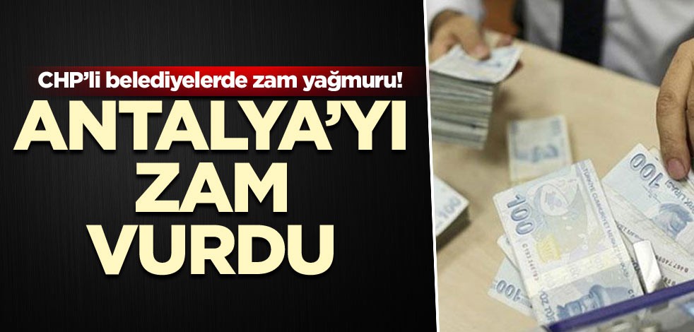 CHP’li belediyelerde zam yağmuru! Antalya’yı zam vurdu