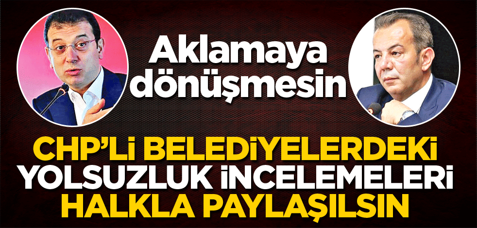CHP’li belediyelerdeki yolsuzluk incelemeleri halkla paylaşılsın
