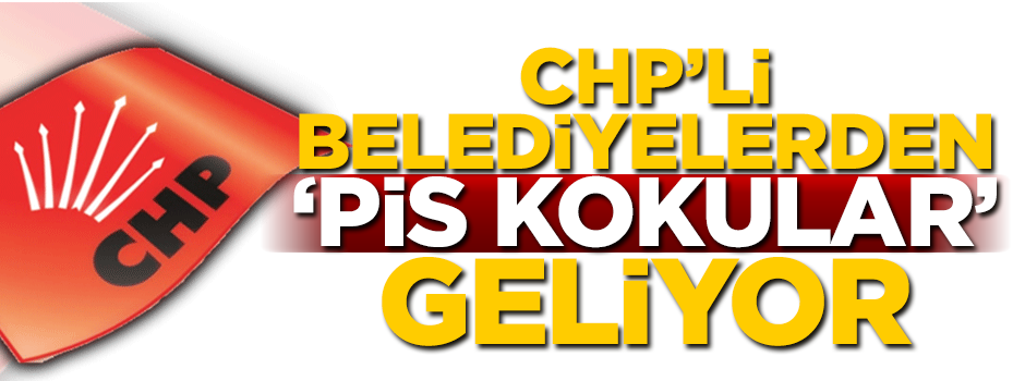 CHP’li belediyelerden ‘pis kokular’ geliyor