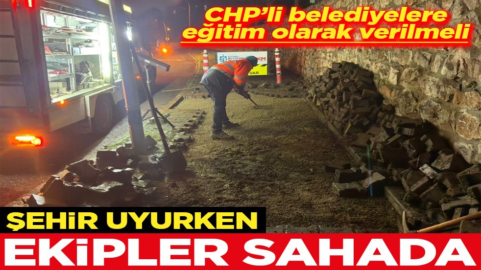 CHP’li belediyelere eğitim olarak verilmeli Şehir uyurken ekipler sahada