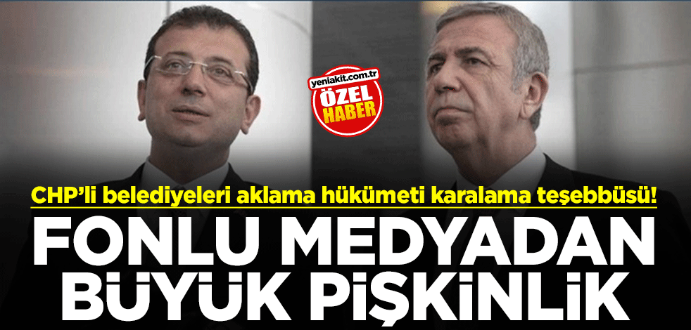 CHP’li belediyeleri aklama hükümeti karalama teşebbüsü! Fonlu medyadan büyük pişkinlik