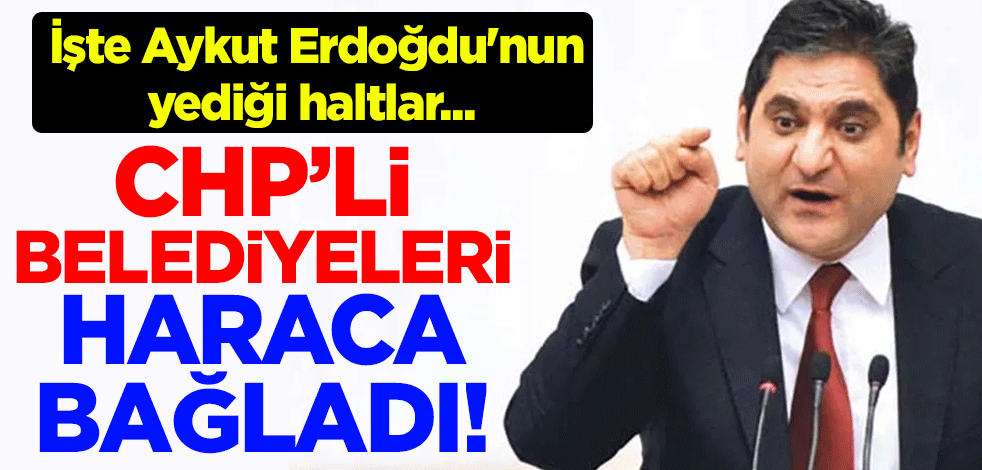 CHP'li belediyeleri haraca bağladı! İşte Aykut Erdoğdu'nun yediği haltlar...