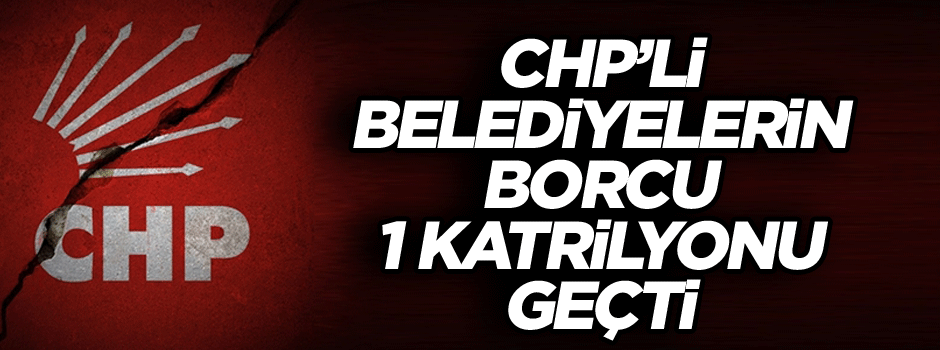 CHP’li belediyelerin borcu 1 katrilyonu geçti
