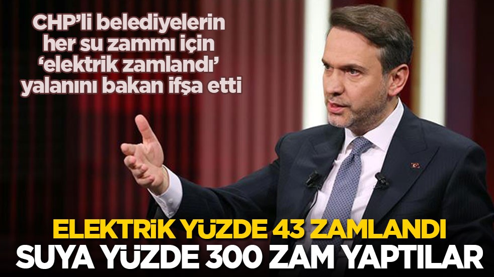 CHP’li belediyelerin su zammı için ‘elektrik zamlandı’ yalanını bakan ifşa etti: Elektrik yüzde 43 zamlandı, suya yüzde 300 zam yaptılar!