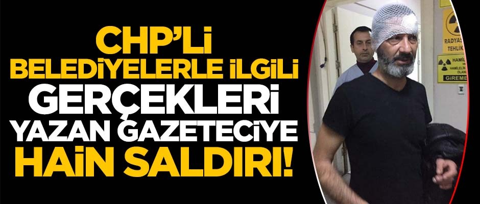 CHP'li belediyelerle ilgili gerçekleri yazan gazeteciye hain saldırı