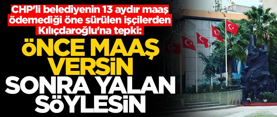 CHP'li belediyenin 13 aydır maaş ödemediği öne sürülen işçilerden Kılıçdaroğlu'na tepki