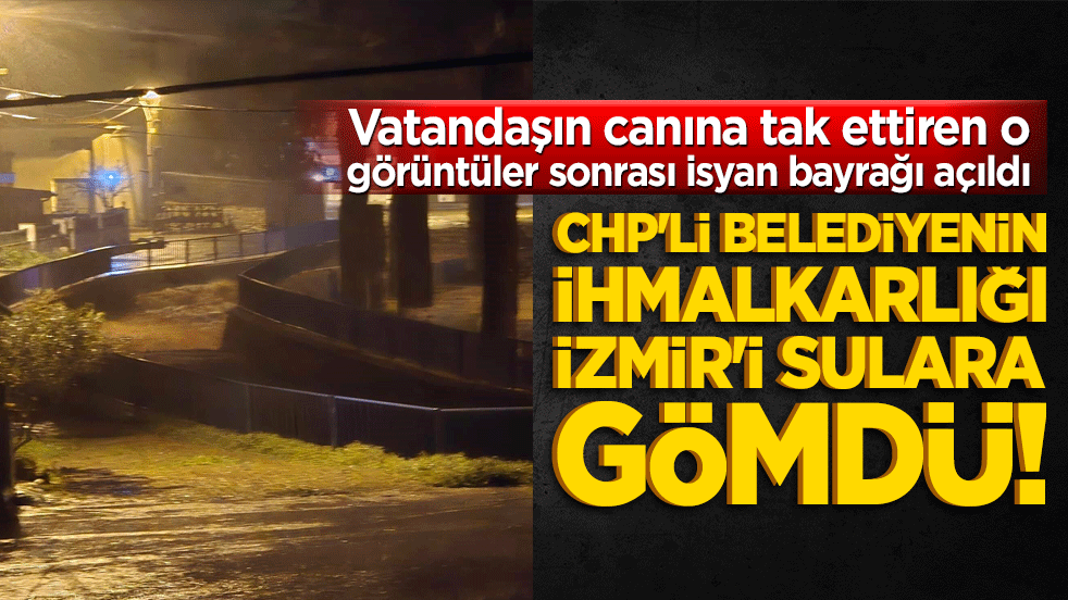 CHP'li belediyenin ihmalkarlığı İzmir'i sulara gömdü! Vatandaşın canına tak ettiren o görüntüler sonrası isyan bayrağı açıldı
