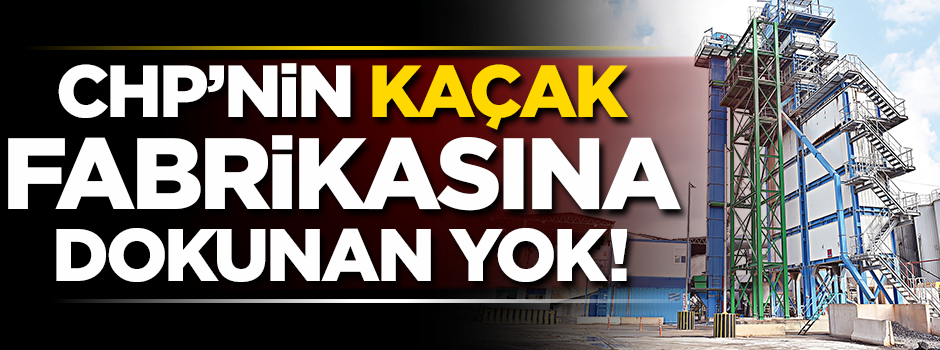 CHP’li belediyenin ‘kaçak’ fabrikasına dokunan yok!