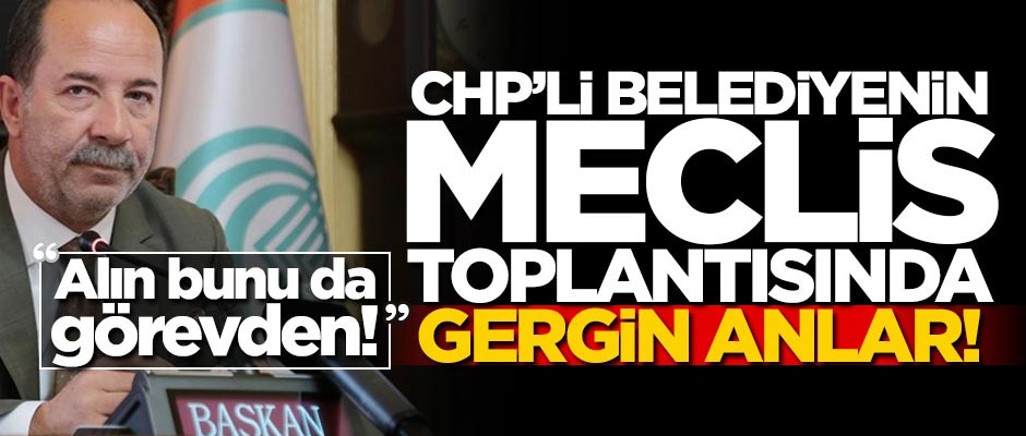 CHP'li belediyenin meclis toplantısında gergin anlar! "Alın bunu da görevden!"