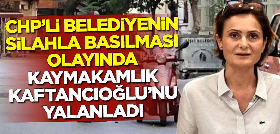 CHP'li belediyenin silahla basılması olayında Kaymakamlık Canan Kaftancıoğlu'nu yalanladı