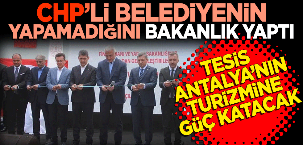CHP’li belediyenin yapmadığını bakanlık yaptı! Tesis Antalya'nın turizmine güç katacak