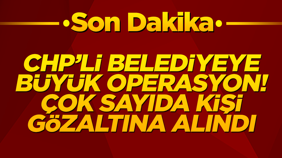 CHP'li belediyeye büyük operasyon! Çok sayıda gözaltı var