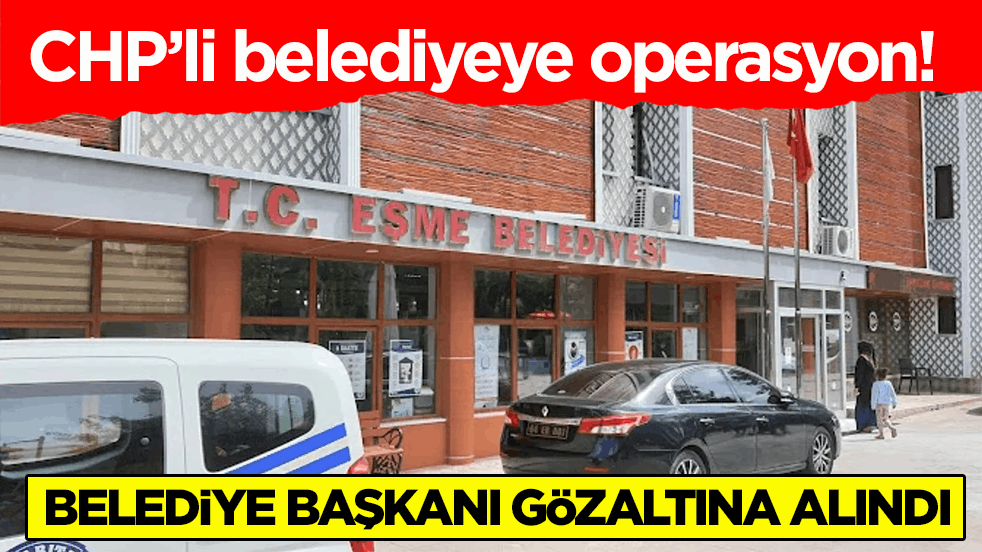 CHP’li belediyeye operasyon! Belediye başkanı gözaltına alındı