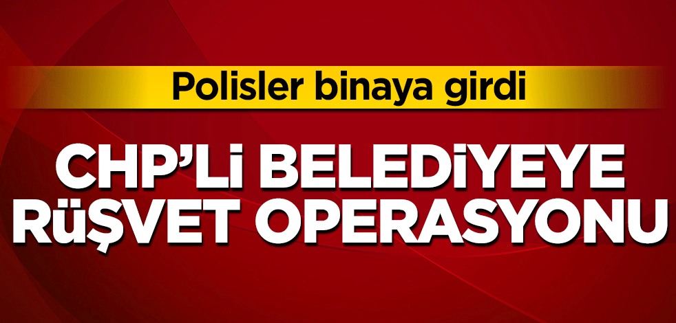 CHP'li belediyeye rüşvet operasyonu