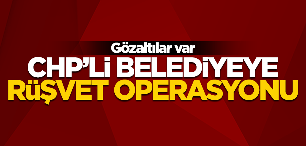 CHP'li belediyeye rüşvet operasyonu! Gözaltılar var