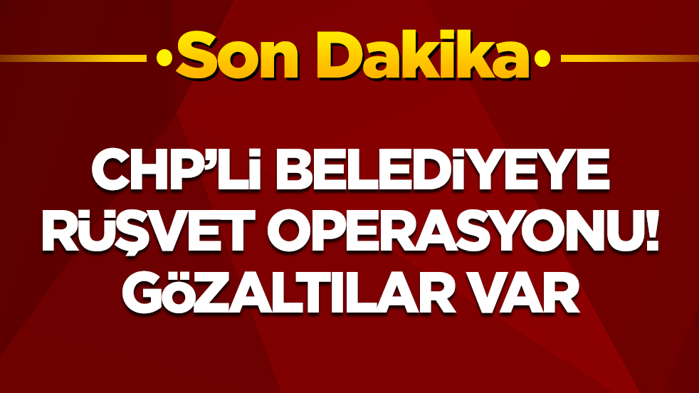 CHP'li belediyeye rüşvet operasyonu: Gözaltılar var