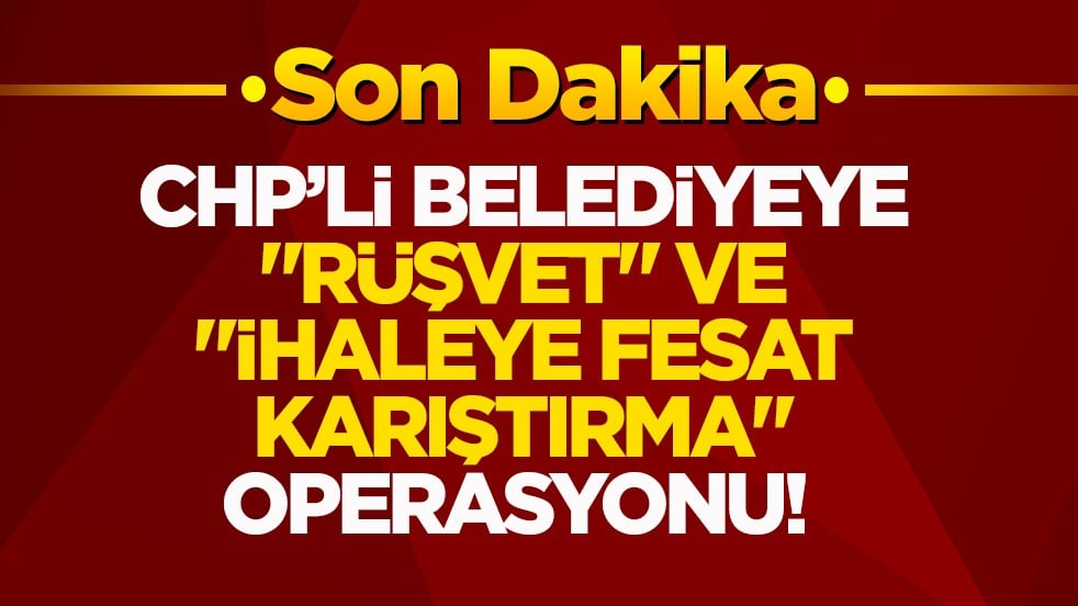 CHP’li belediyeye "rüşvet" ve "ihaleye fesat karıştırma" operasyonu! Gözaltılar var