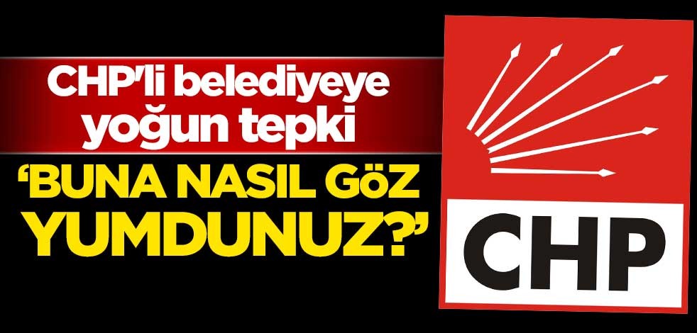 CHP'li belediyeye yoğun tepki! 'Buna nasıl göz yumdunuz?'