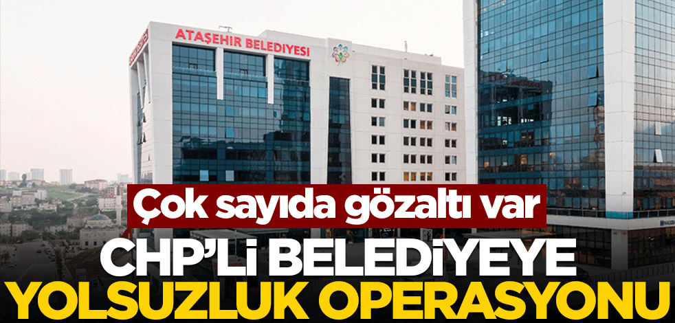 CHP'li belediyeye yolsuzluk operasyonu! Çok sayıda gözaltı var
