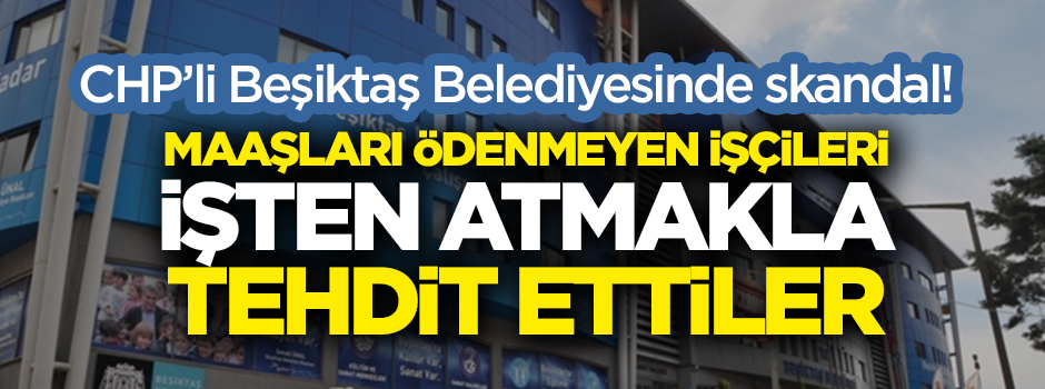 CHP'li Beşiktaş Belediyesi'nde skandal! Maaşları ödenmeyen işçileri işten atmakla tehdit ettiler