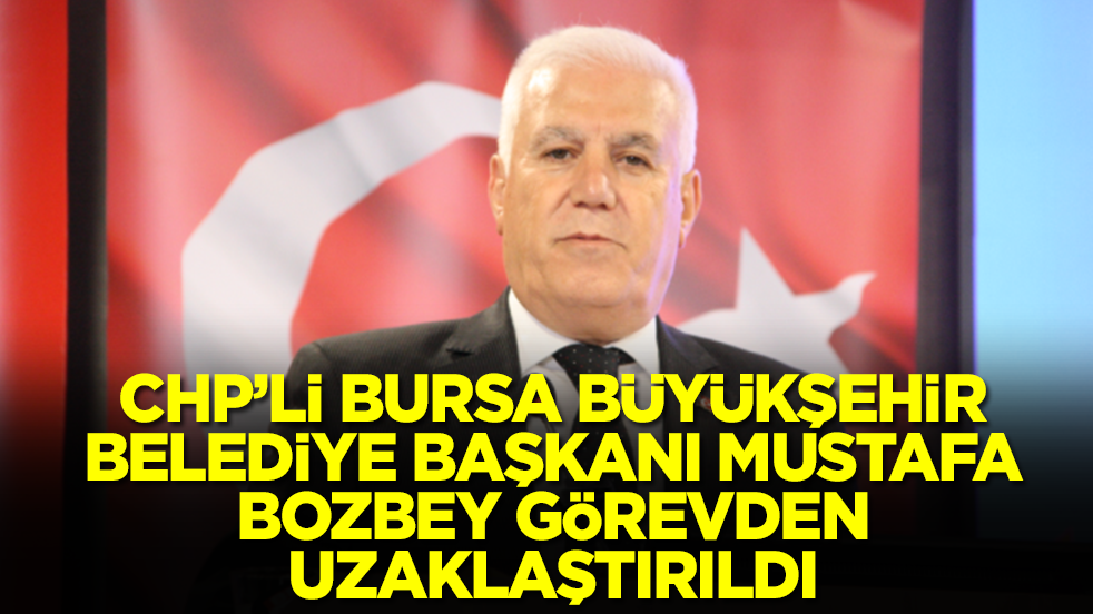 CHP'li Bursa Büyükşehir Belediye Başkanı Mustafa Bozbey görevden uzaklaştırıldı