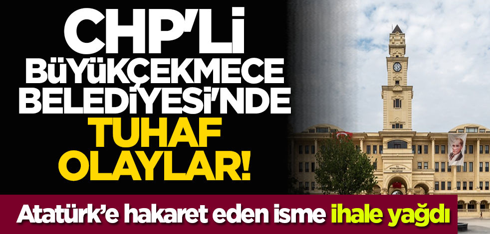 CHP'li Büyükçekmece Belediyesi'nde tuhaf olaylar! Atatürk’e hakaret eden isme ihale yağdı