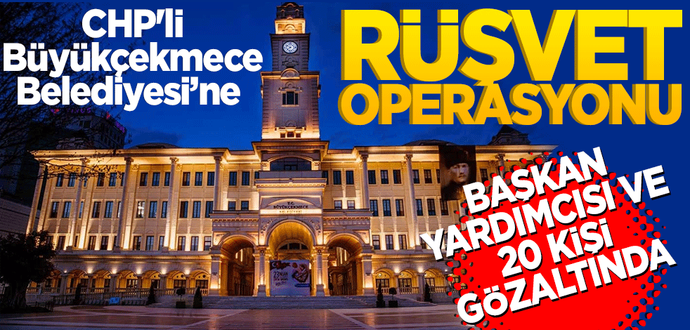 CHP'li Büyükçekmece Belediyesi’ne rüşvet operasyonu!