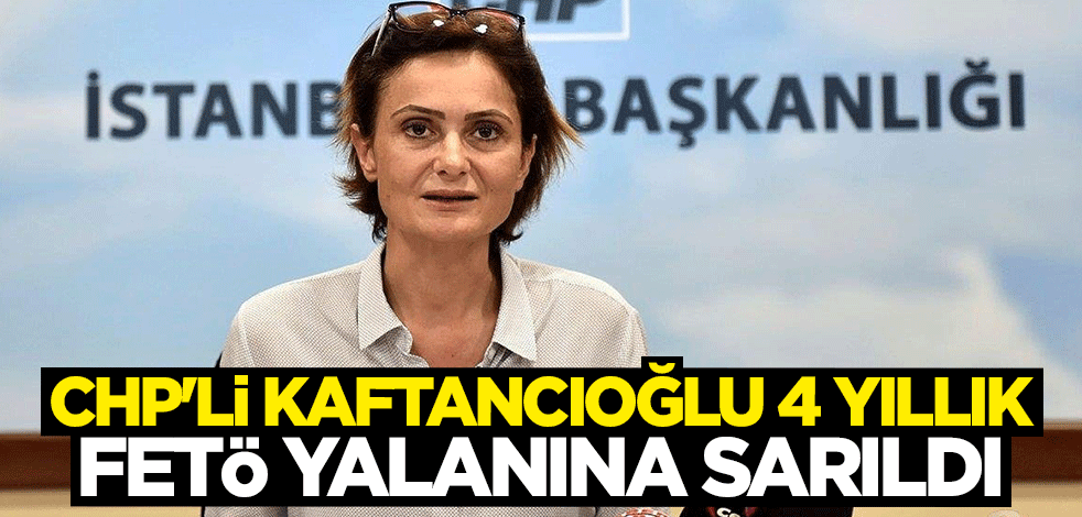 CHP'li Canan Kaftancıoğlu 4 yıllık FETÖ yalanına sarıldı