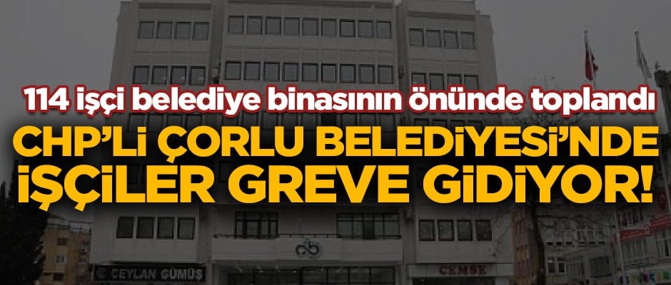 CHP'li Çorlu Belediyesi'nde işçiler greve gidiyor!