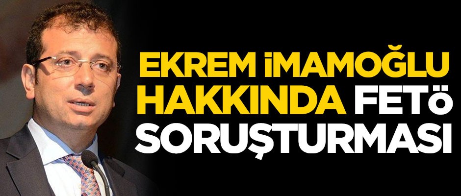CHP'li Ekrem İmamoğlu hakkında FETÖ soruşturması