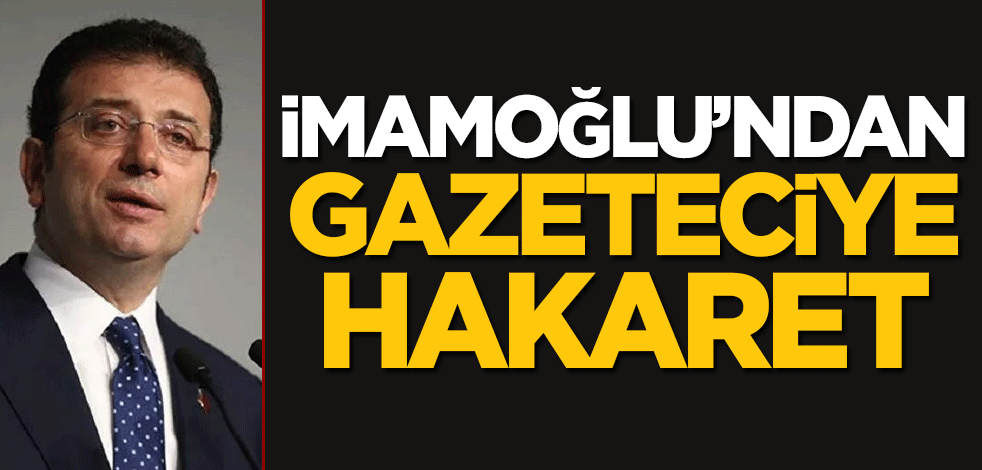 CHP'li Ekrem İmamoğlu'ndan gazeteciye hakaret