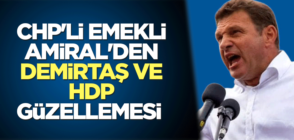 CHP'li emekli Amiral'den Demirtaş ve HDP güzellemesi