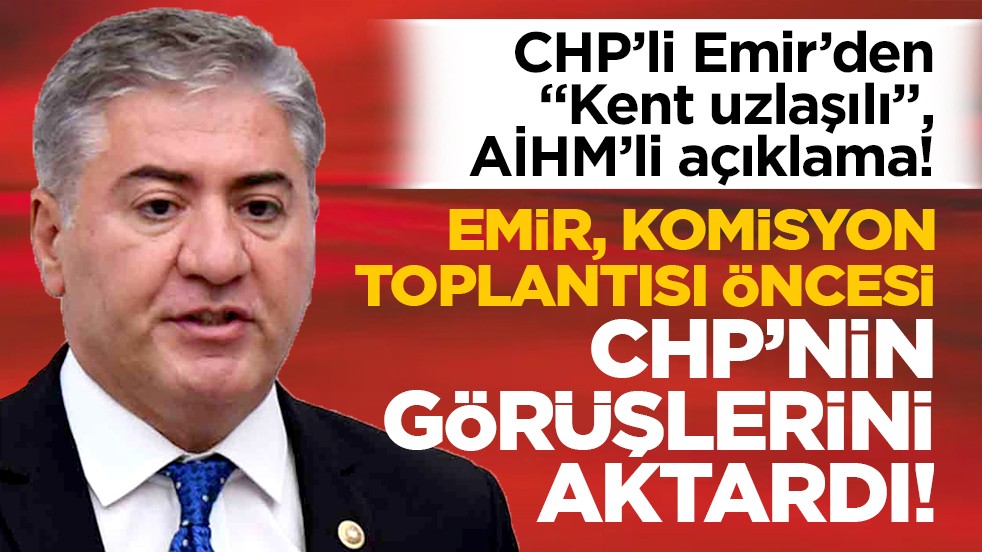 CHP’li Emir’den “Kent uzlaşılı”, AİHM’li açıklama! Emir, Komisyon toplantısı öncesi CHP’nin görüşlerini aktardı!