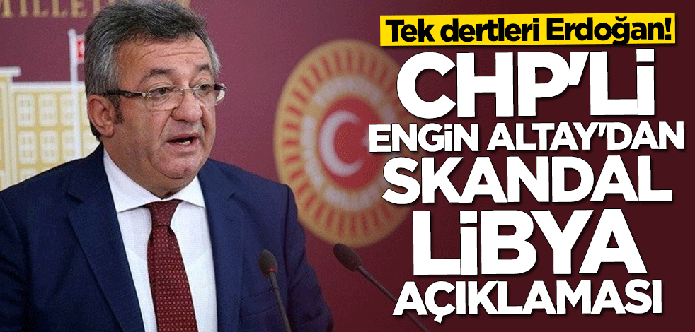 CHP'li Engin Altay'dan skandal Libya açıklaması