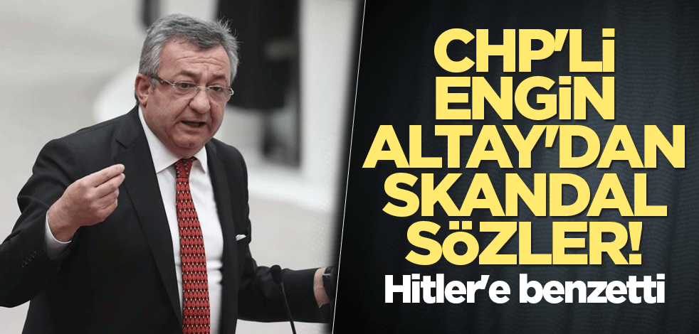CHP'li Engin Altay'dan skandal sözler! Hitler'e benzetti