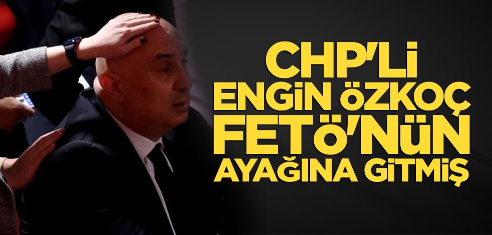 CHP'li Engin Özkoç FETÖ'nün ayağına gitmiş