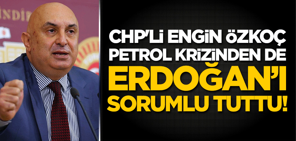 CHP'li Engin Özkoç, petrol krizinden de Erdoğan’ı sorumlu tuttu!