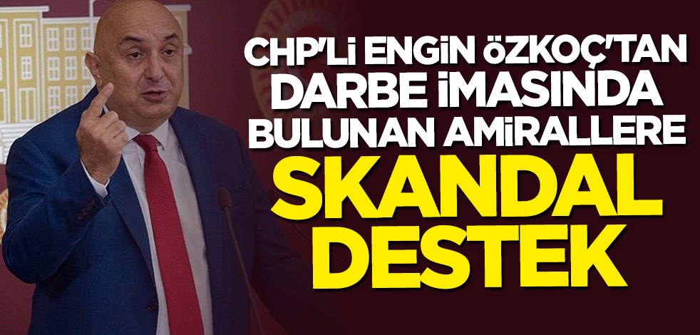 CHP'li Engin Özkoç'tan darbe imasında bulunan amirallere skandal destek