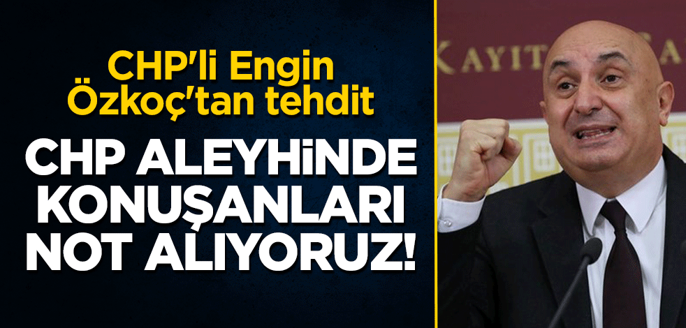 CHP'li Engin Özkoç'tan tehdit: CHP aleyhinde konuşanları not alıyoruz!